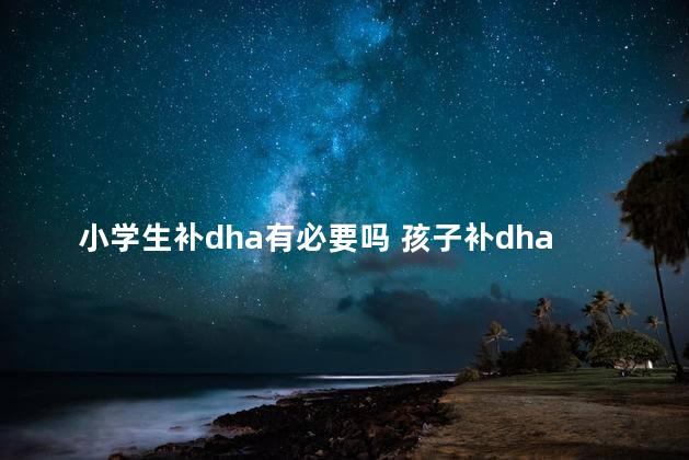 小学生补dha有必要吗 孩子补dha有什么好处
